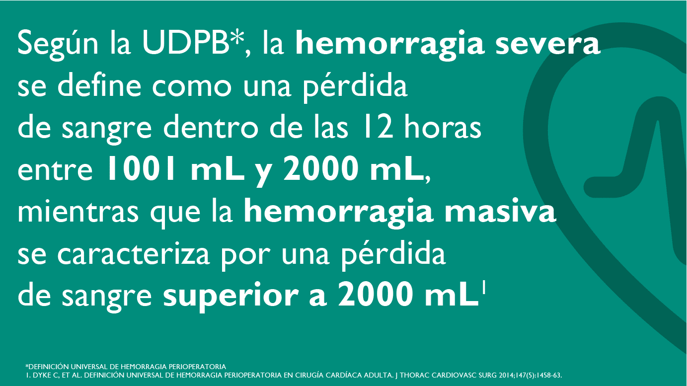 Según la UDPB (Definición Universal de hemorragia perioperatoria), la hemorragia severa se define como una pérdida de sangre dentro de las 12 horas entre 1001 mL y 2000 mL, mientras que la hemorragia masiva se caracteriza por una pérdida de sangre superior a 2000 mL. Fuentes: Dyke C, et al. Definición universal de hemorragia perioperatoria en cirugía cardíaca adulta. J Thorac Cardiovasc Surg 2014;147(5):1458-63.